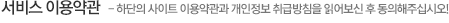 사이트 이용약관 - 하단의 사이트 이용약관과 개인정보 취급방침을 읽어보신후 동의해주십시오